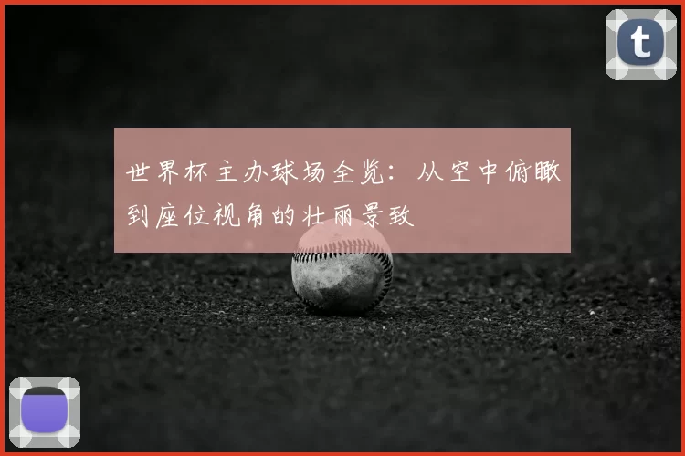 世界杯主办球场全览：从空中俯瞰到座位视角的壮丽景致