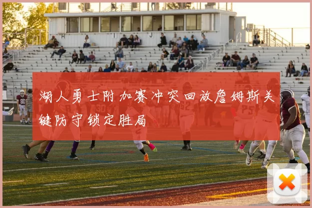 湖人勇士附加赛冲突回放詹姆斯关键防守锁定胜局