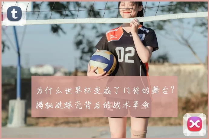 为什么世界杯变成了门将的舞台?揭秘进球荒背后的战术革命