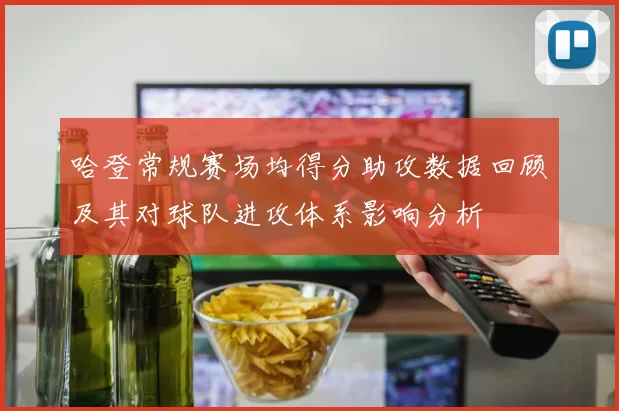 哈登常规赛场均得分助攻数据回顾及其对球队进攻体系影响分析