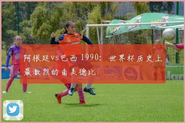 阿根廷vs巴西 1990:世界杯历史上最激烈的南美德比