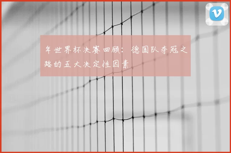 年世界杯决赛回顾:德国队夺冠之路的五大决定性因素