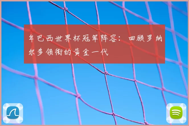 年巴西世界杯冠军阵容：回顾罗纳尔多领衔的黄金一代