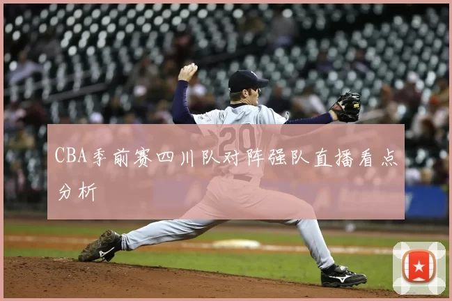 CBA季前赛四川队对阵强队直播看点分析
