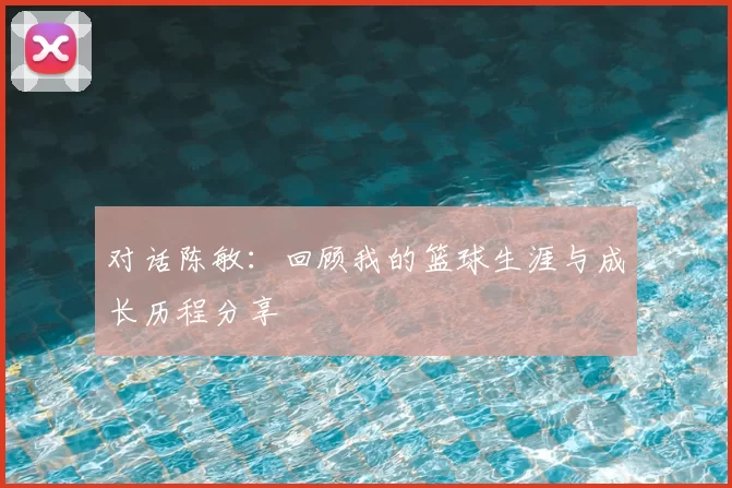 对话陈敏：回顾我的篮球生涯与成长历程分享