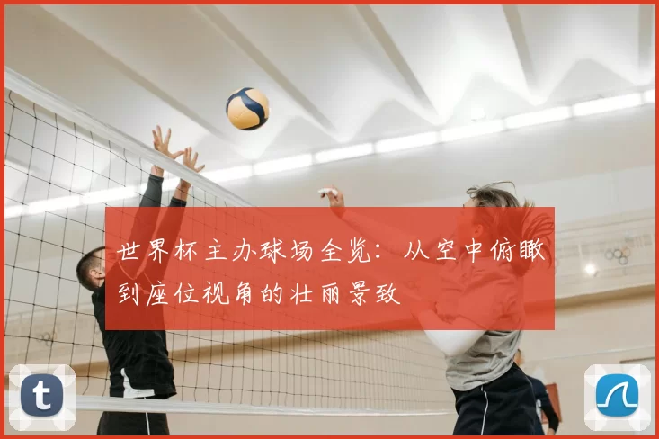 世界杯主办球场全览:从空中俯瞰到座位视角的壮丽景致