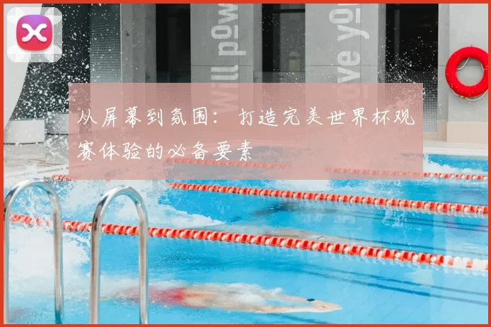 从屏幕到氛围:打造完美世界杯观赛体验的必备要素