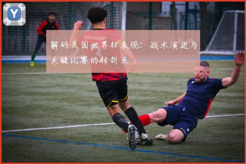 解码美国世界杯表现：战术演进与关键比赛的转折点