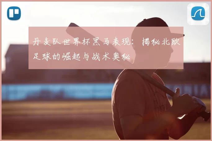 丹麦队世界杯黑马表现：揭秘北欧足球的崛起与战术奥秘