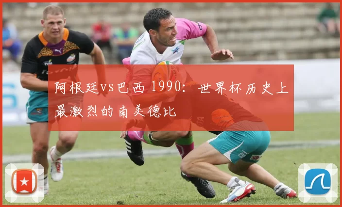 阿根廷vs巴西 1990:世界杯历史上最激烈的南美德比