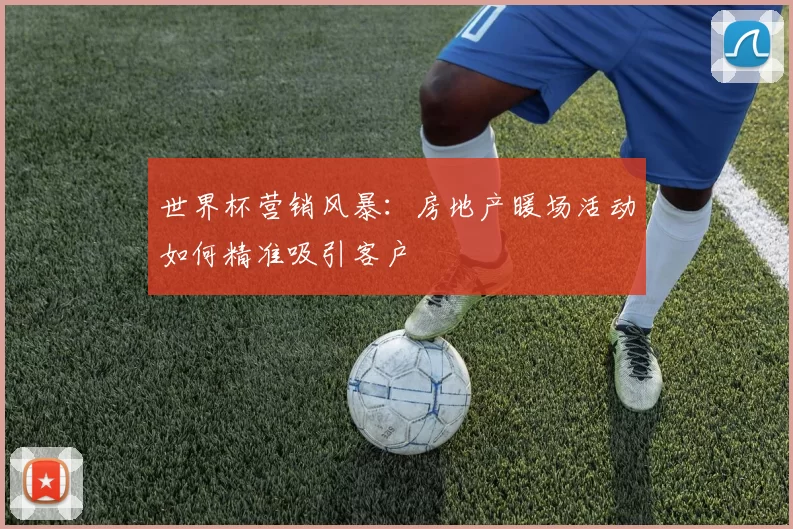世界杯营销风暴：房地产暖场活动如何精准吸引客户