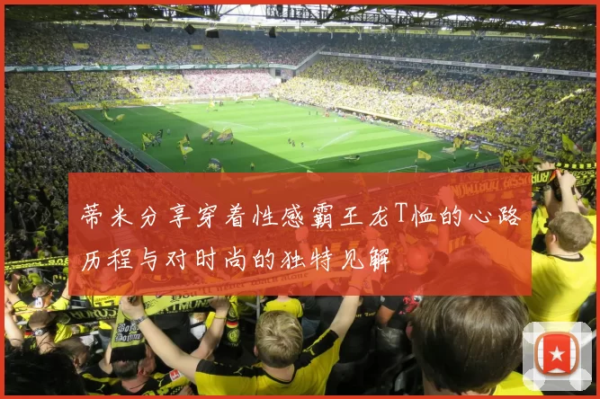 蒂米分享穿着性感霸王龙T恤的心路历程与对时尚的独特见解