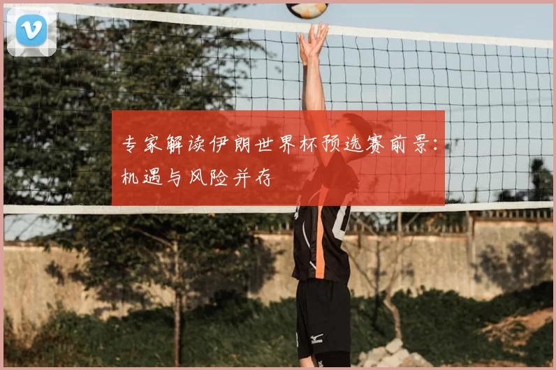 专家解读伊朗世界杯预选赛前景:机遇与风险并存