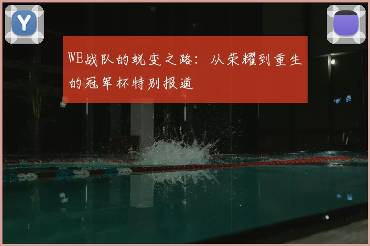WE战队的蜕变之路:从荣耀到重生的冠军杯特别报道