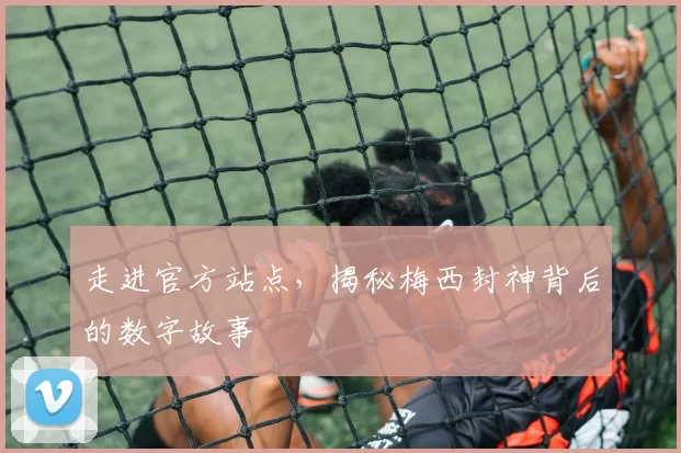 走进官方站点,揭秘梅西封神背后的数字故事