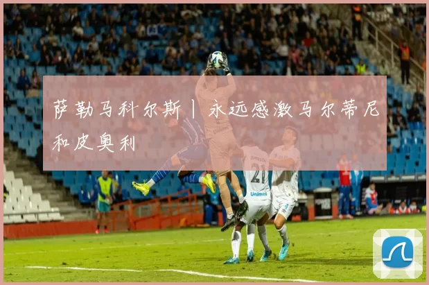 萨勒马科尔斯丨永远感激马尔蒂尼和皮奥利