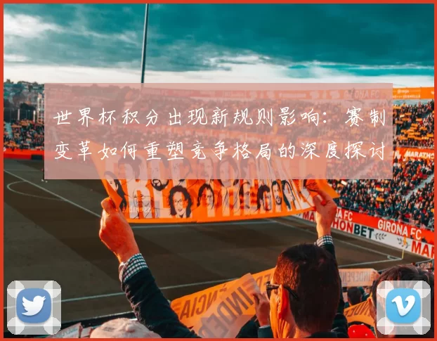 世界杯积分出现新规则影响:赛制变革如何重塑竞争格局的深度探讨
