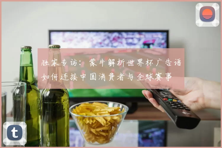 独家专访：蒙牛解析世界杯广告语如何连接中国消费者与全球赛事
