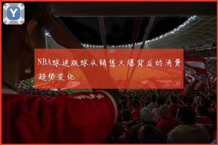 NBA球迷版球衣销售火爆背后的消费趋势变化