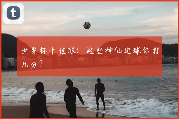 世界杯十佳球：这些神仙进球你打几分？