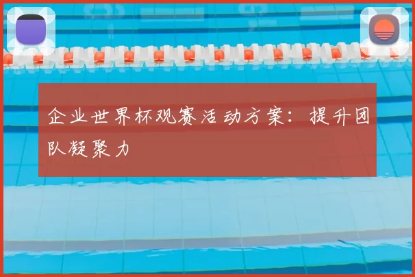 企业世界杯观赛活动方案:提升团队凝聚力