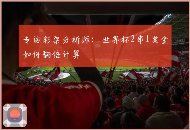 专访彩票分析师:世界杯2串1奖金如何翻倍计算