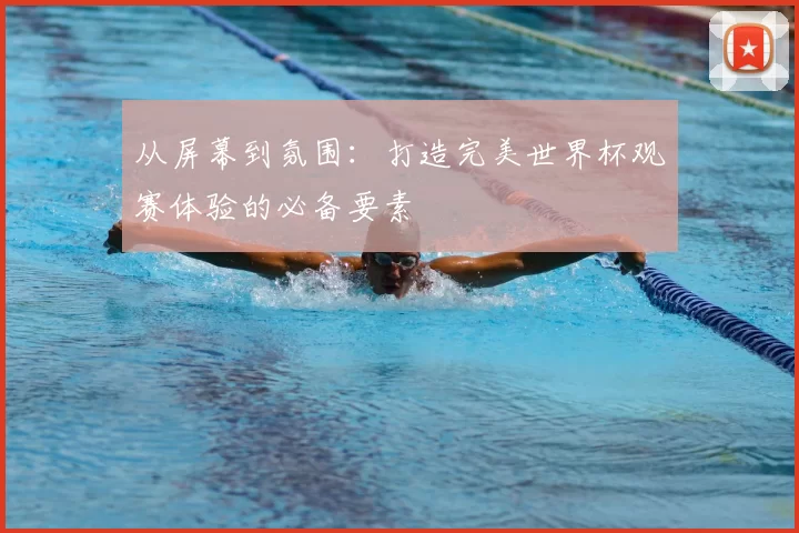 从屏幕到氛围:打造完美世界杯观赛体验的必备要素