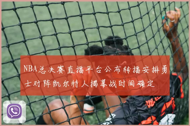 NBA总决赛直播平台公布转播安排勇士对阵凯尔特人揭幕战时间确定