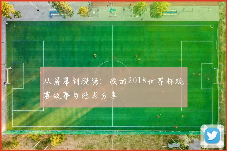 从屏幕到现场:我的2018世界杯观赛故事与地点分享