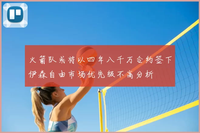 火箭队或将以四年八千万合约签下伊森自由市场优先级不高分析