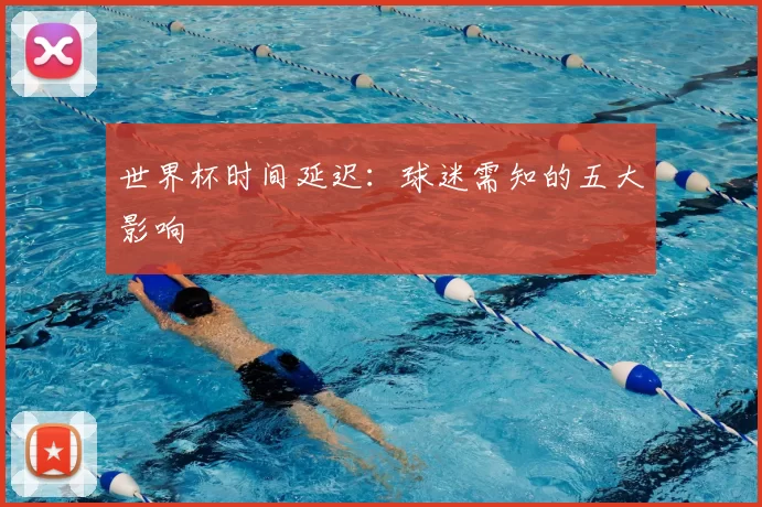 世界杯时间延迟:球迷需知的五大影响