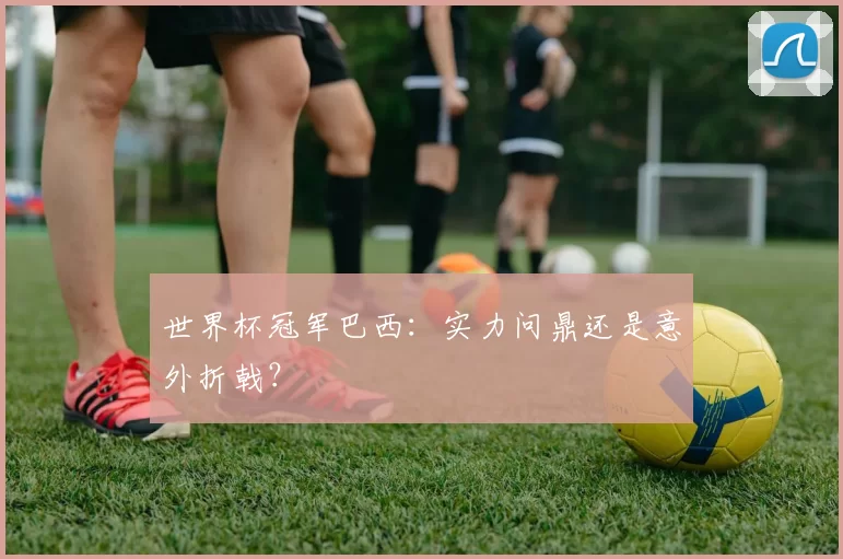 世界杯冠军巴西：实力问鼎还是意外折戟？