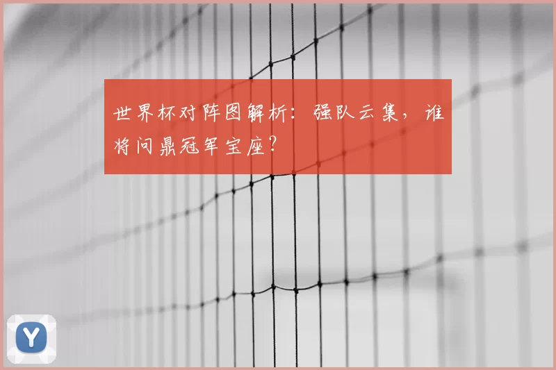 世界杯对阵图解析:强队云集,谁将问鼎冠军宝座?