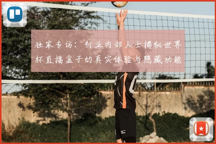 独家专访:行业内部人士揭秘世界杯直播盒子的真实体验与隐藏功能