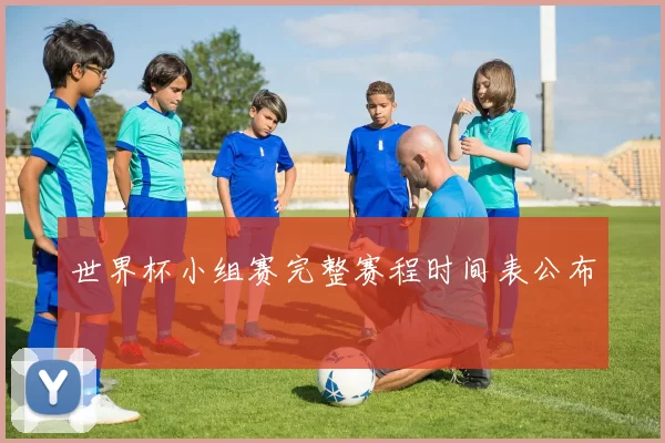 世界杯小组赛完整赛程时间表公布