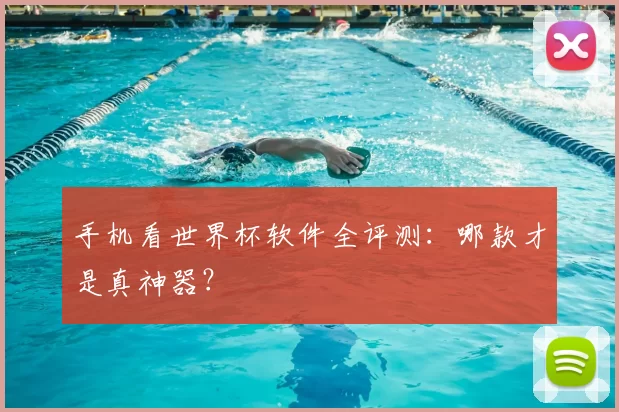 手机看世界杯软件全评测:哪款才是真神器?