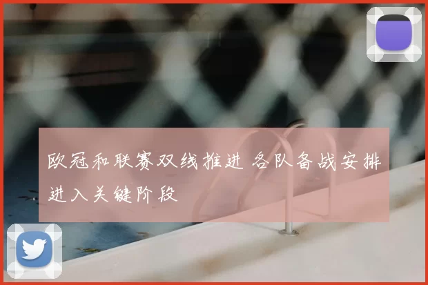 欧冠和联赛双线推进 各队备战安排进入关键阶段
