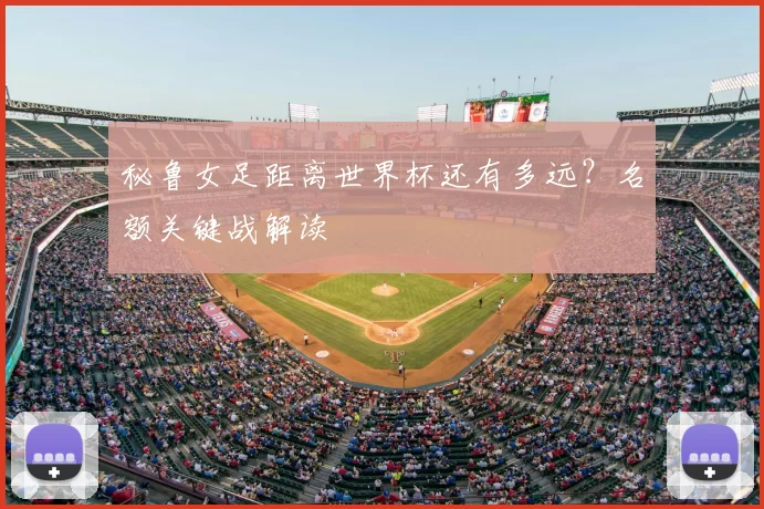 秘鲁女足距离世界杯还有多远?名额关键战解读