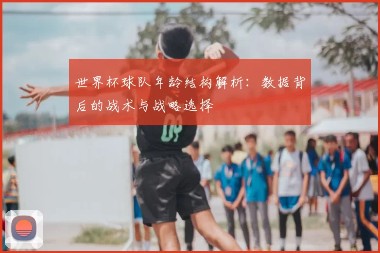 世界杯球队年龄结构解析：数据背后的战术与战略选择