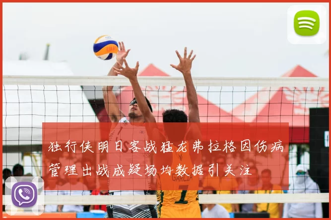 独行侠明日客战猛龙弗拉格因伤病管理出战成疑场均数据引关注