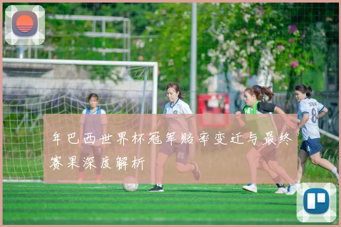 年巴西世界杯冠军赔率变迁与最终赛果深度解析