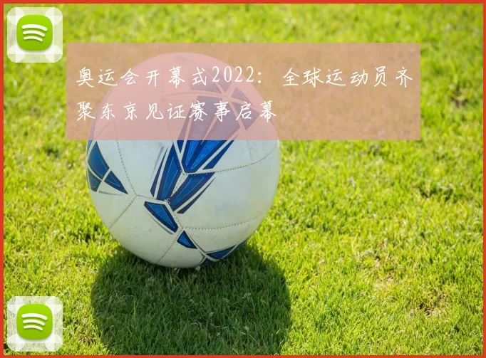 奥运会开幕式2022：全球运动员齐聚东京见证赛事启幕