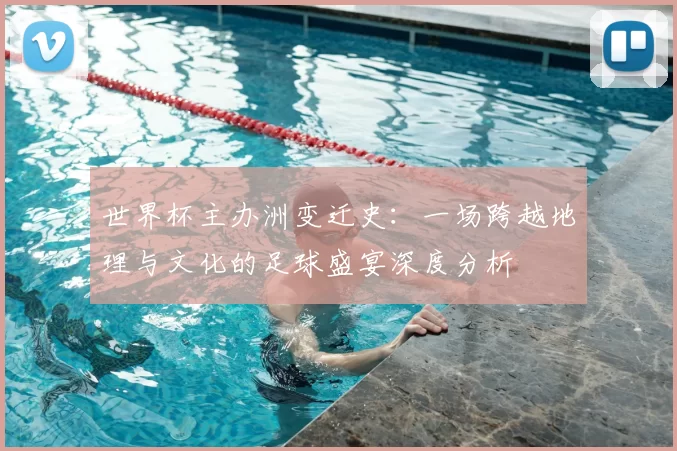世界杯主办洲变迁史:一场跨越地理与文化的足球盛宴深度分析