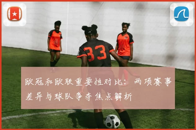 欧冠和欧联重要性对比:两项赛事差异与球队争夺焦点解析