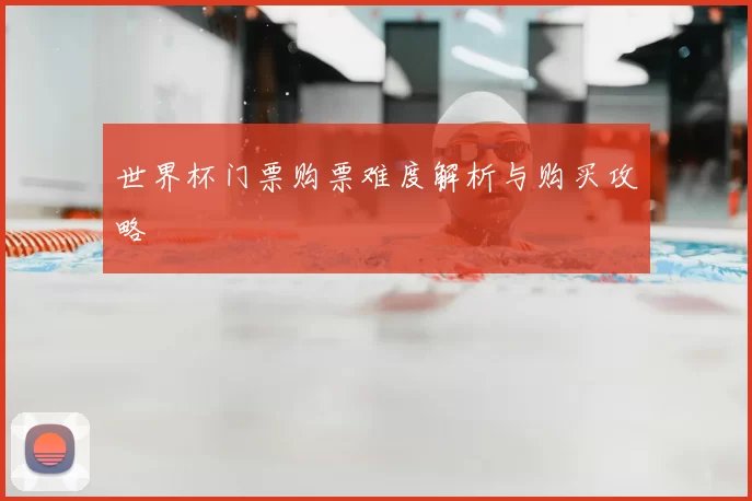 世界杯门票购票难度解析与购买攻略