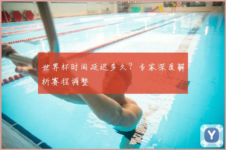 世界杯时间延迟多久？专家深度解析赛程调整