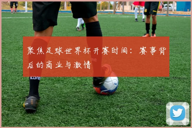 聚焦足球世界杯开赛时间：赛事背后的商业与激情