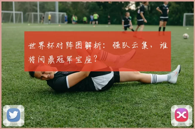 世界杯对阵图解析:强队云集,谁将问鼎冠军宝座?