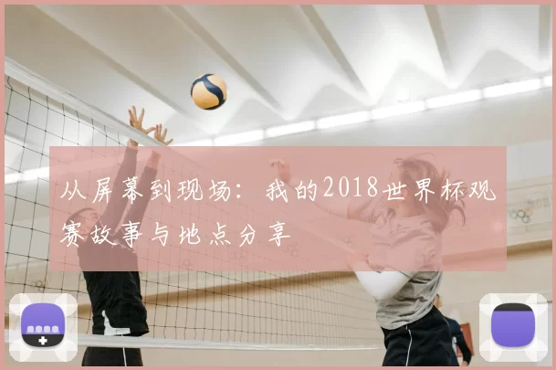 从屏幕到现场:我的2018世界杯观赛故事与地点分享