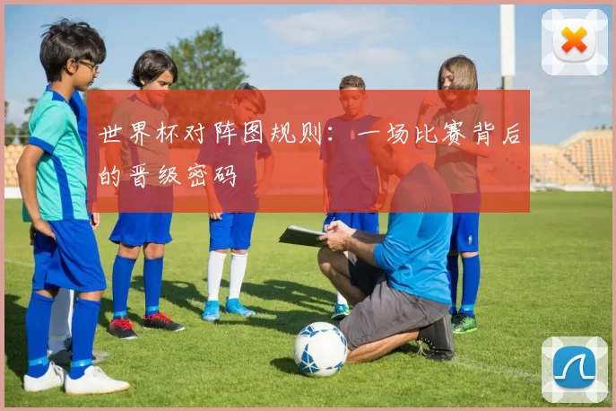 世界杯对阵图规则：一场比赛背后的晋级密码
